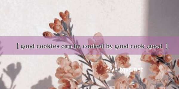 【good cookies can be cooked by good cook .good 】