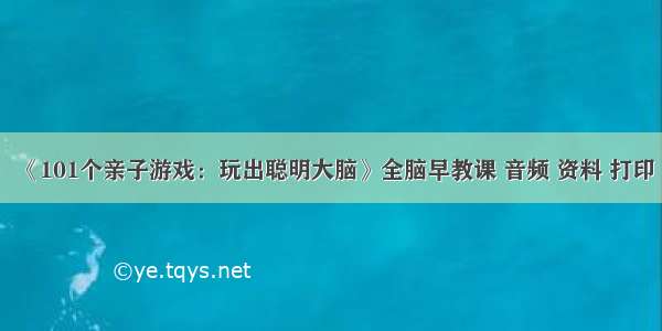 《101个亲子游戏：玩出聪明大脑》全脑早教课 音频 资料 打印