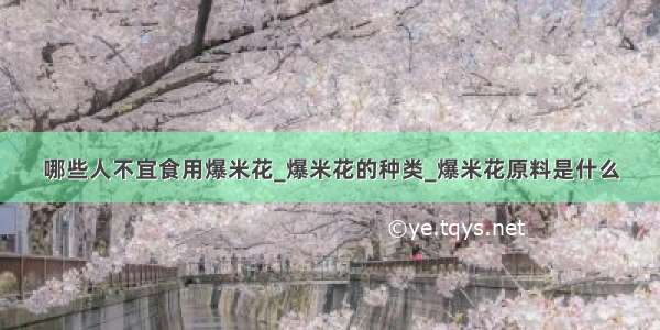 哪些人不宜食用爆米花_爆米花的种类_爆米花原料是什么