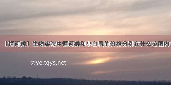 【恒河猴】生物实验中恒河猴和小白鼠的价格分别在什么范围内?