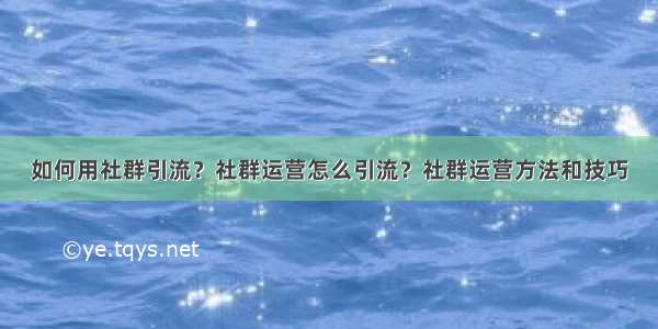 如何用社群引流？社群运营怎么引流？社群运营方法和技巧