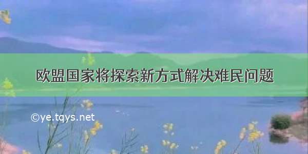 欧盟国家将探索新方式解决难民问题