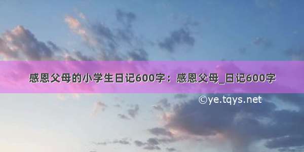 感恩父母的小学生日记600字：感恩父母_日记600字