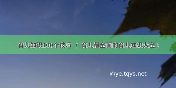 育儿知识100个技巧 （ 育儿最全面的育儿知识大全）