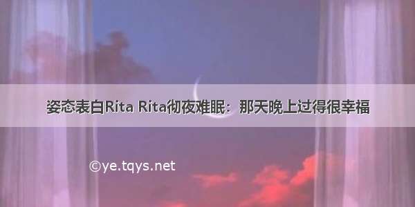 姿态表白Rita Rita彻夜难眠：那天晚上过得很幸福