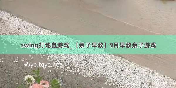 swing打地鼠游戏_【亲子早教】9月早教亲子游戏