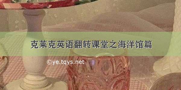 克莱克英语翻转课堂之海洋馆篇