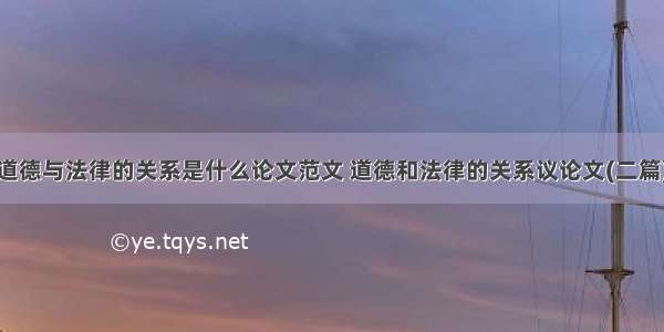 道德与法律的关系是什么论文范文 道德和法律的关系议论文(二篇)