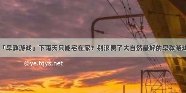 「早教游戏」下雨天只能宅在家？别浪费了大自然最好的早教游戏！