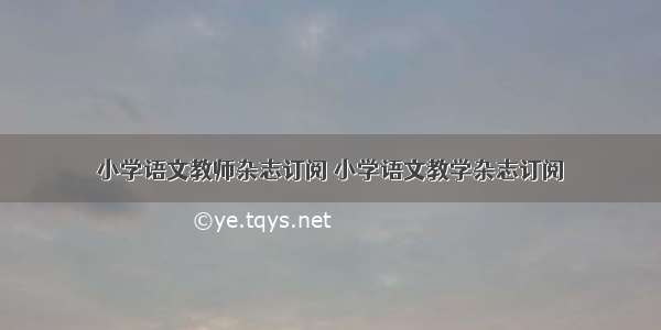 小学语文教师杂志订阅 小学语文教学杂志订阅