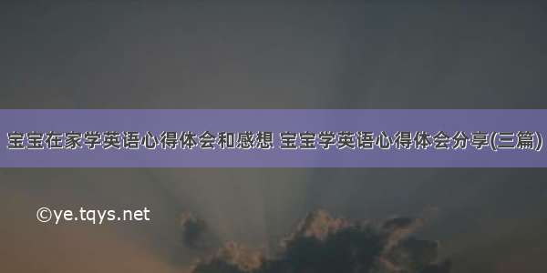 宝宝在家学英语心得体会和感想 宝宝学英语心得体会分享(三篇)