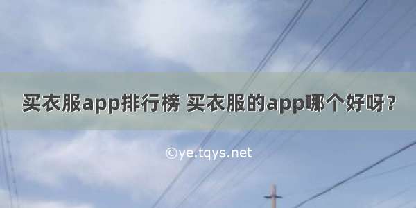 买衣服app排行榜 买衣服的app哪个好呀？