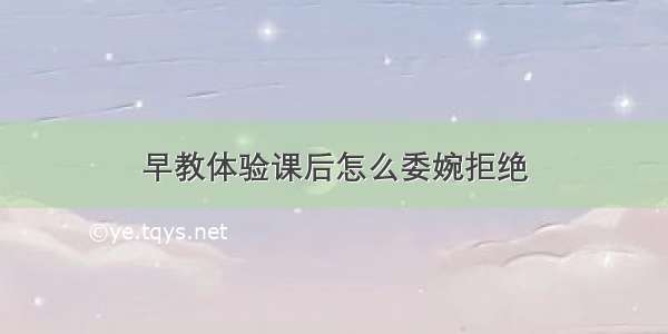 早教体验课后怎么委婉拒绝