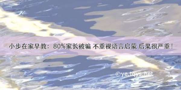 小步在家早教：80%家长被骗 不重视语言启蒙 后果很严重！