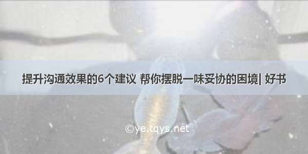 提升沟通效果的6个建议 帮你摆脱一味妥协的困境| 好书