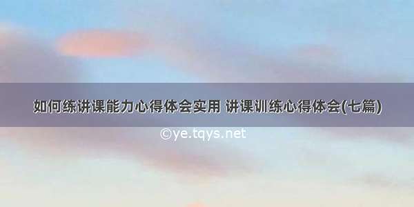 如何练讲课能力心得体会实用 讲课训练心得体会(七篇)