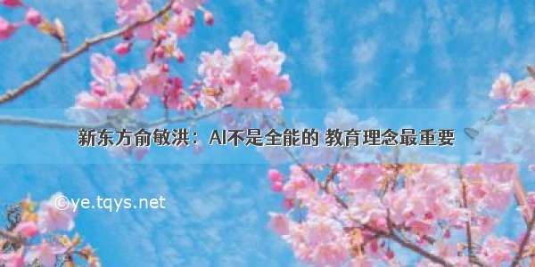 新东方俞敏洪：AI不是全能的 教育理念最重要