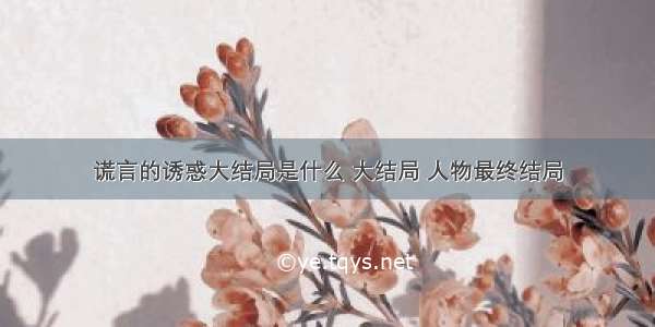 谎言的诱惑大结局是什么 大结局 人物最终结局