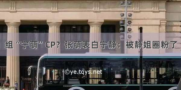 组“宁萌”CP？张萌表白宁静：被静姐圈粉了