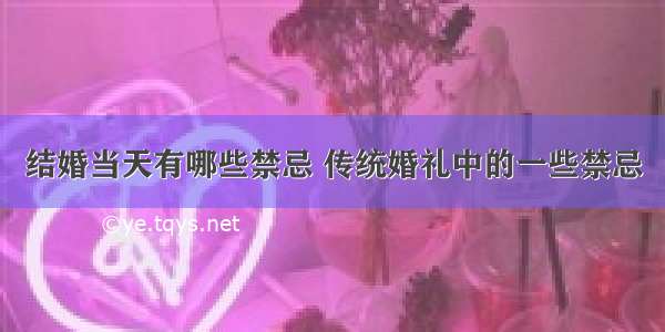 结婚当天有哪些禁忌 传统婚礼中的一些禁忌