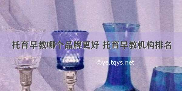 托育早教哪个品牌更好 托育早教机构排名