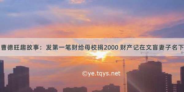 曹德旺趣故事：发第一笔财给母校捐2000 财产记在文盲妻子名下