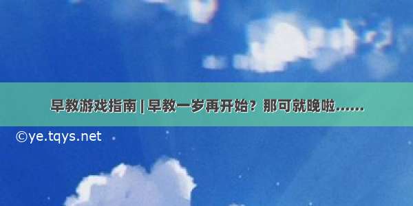 早教游戏指南 | 早教一岁再开始？那可就晚啦......