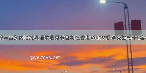 《粤语好声音》内地纯粤语歌选秀节目将在香港ViuTV播 李克勤杨千嬅容祖儿加盟