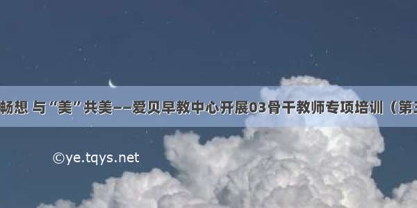 艺术畅想 与“美”共美——爱贝早教中心开展03骨干教师专项培训（第三场）