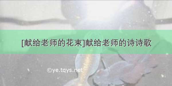 [献给老师的花束]献给老师的诗诗歌