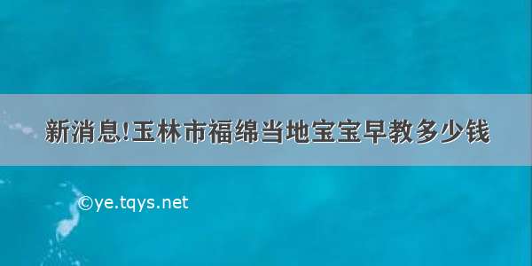 新消息!玉林市福绵当地宝宝早教多少钱