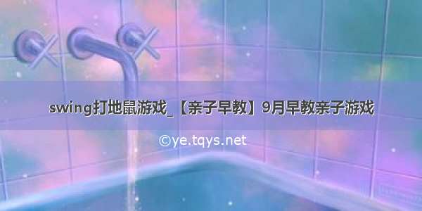 swing打地鼠游戏_【亲子早教】9月早教亲子游戏