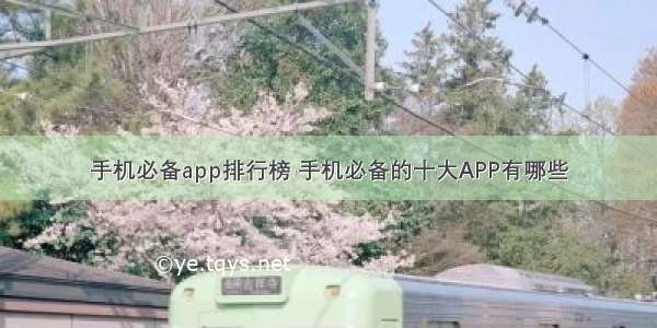 手机必备app排行榜 手机必备的十大APP有哪些