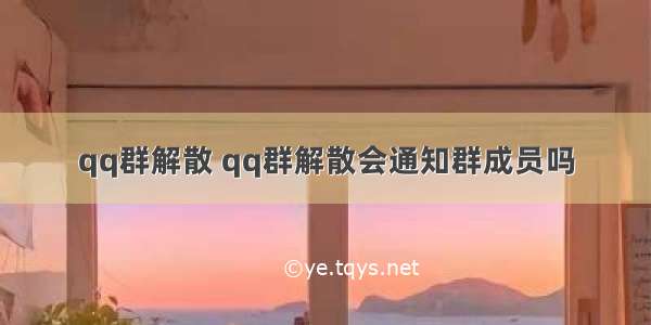 qq群解散 qq群解散会通知群成员吗