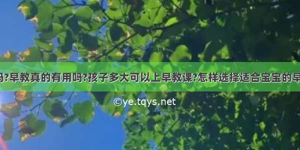 早教有用吗?早教真的有用吗?孩子多大可以上早教课?怎样选择适合宝宝的早教中心呢?