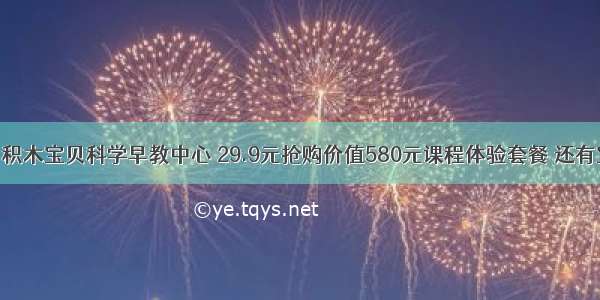 六店通用！积木宝贝科学早教中心 29.9元抢购价值580元课程体验套餐 还有宝宝儿童畅