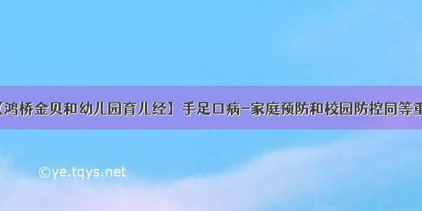 【鸿桥金贝和幼儿园育儿经】手足口病-家庭预防和校园防控同等重要