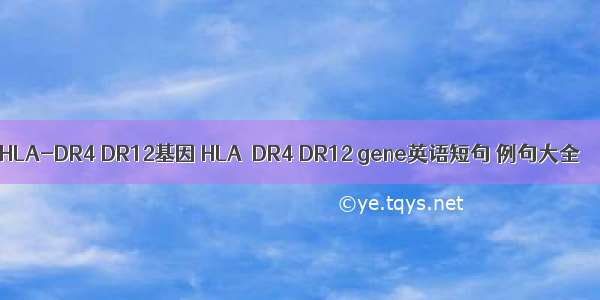 HLA-DR4 DR12基因 HLA–DR4 DR12 gene英语短句 例句大全