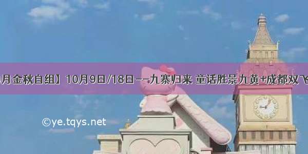 【10月金秋自组】10月9日/18日--九寨归来 童话胜景九黄+成都双飞6日游