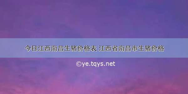 今日江西南昌生猪价格表 江西省南昌市生猪价格