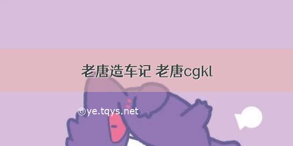 老唐造车记 老唐cgkl