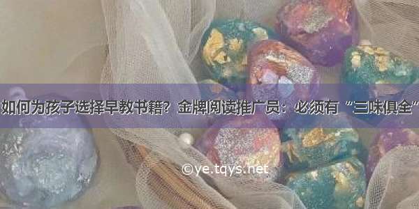 如何为孩子选择早教书籍？金牌阅读推广员：必须有“三味俱全”