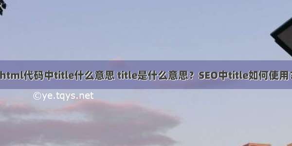 html代码中title什么意思 title是什么意思？SEO中title如何使用？