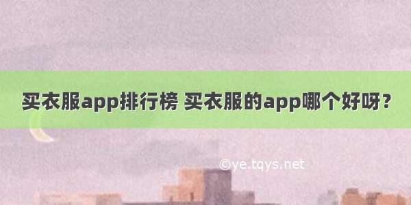 买衣服app排行榜 买衣服的app哪个好呀？