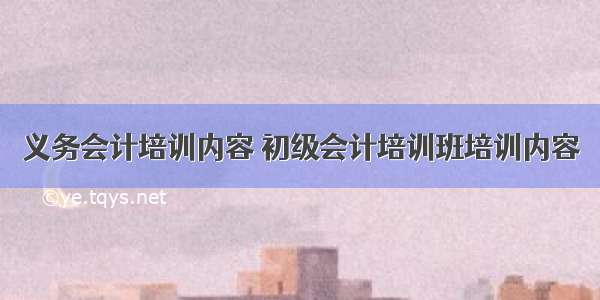 义务会计培训内容 初级会计培训班培训内容