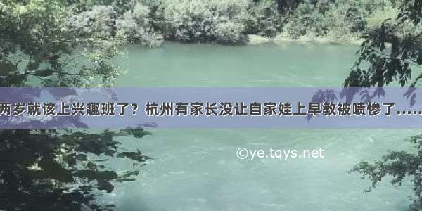 两岁就该上兴趣班了？杭州有家长没让自家娃上早教被喷惨了……