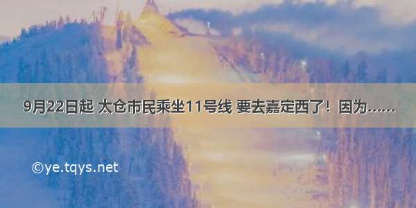 9月22日起 太仓市民乘坐11号线 要去嘉定西了！因为……