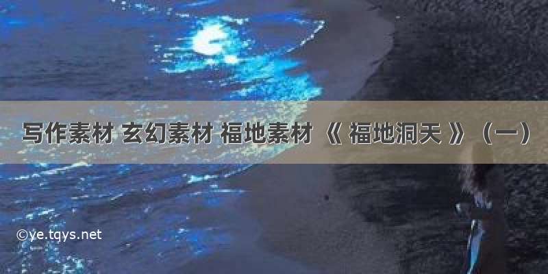 写作素材 玄幻素材 福地素材 《 福地洞天 》（一）