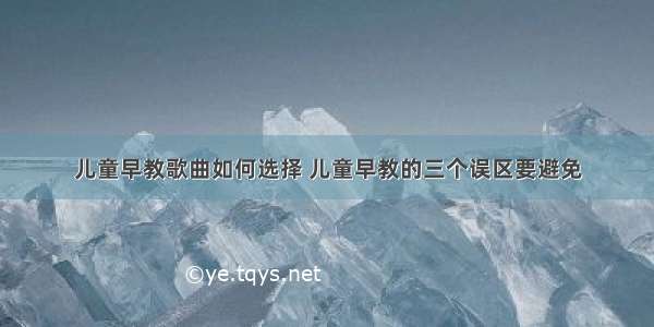 儿童早教歌曲如何选择 儿童早教的三个误区要避免