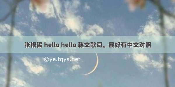 张根锡 hello hello 韩文歌词。最好有中文对照